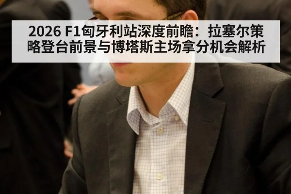 2026 F1匈牙利站深度前瞻：拉塞尔策略登台前景与博塔斯主场拿分机会解析