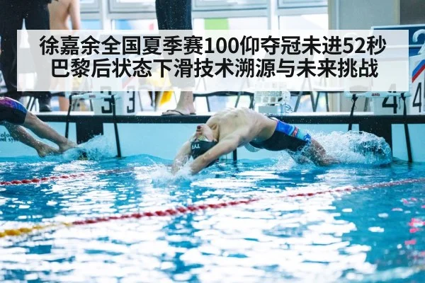 徐嘉余全国夏季赛100仰夺冠未进52秒巴黎后状态下滑技术溯源与未来挑战