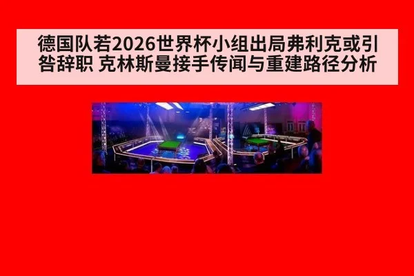 德国队若2026世界杯小组出局弗利克或引咎辞职 克林斯曼接手传闻与重建路径分析