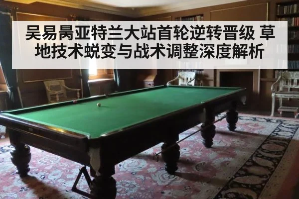 吴易昺亚特兰大站首轮逆转晋级 草地技术蜕变与战术调整深度解析