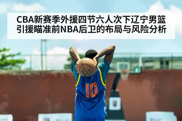 CBA新赛季外援四节六人次下辽宁男篮引援瞄准前NBA后卫的布局与风险分析