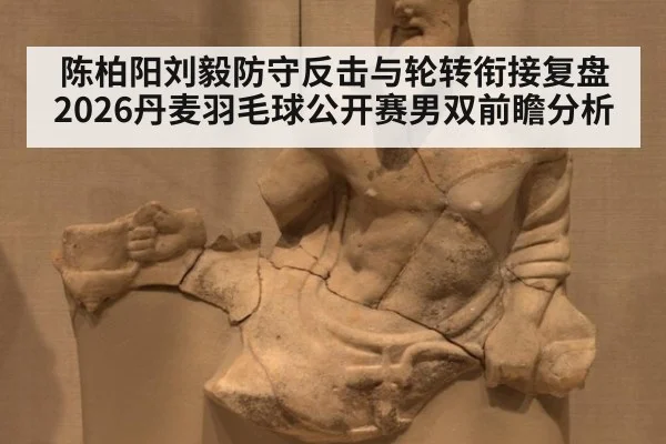 陈柏阳刘毅防守反击与轮转衔接复盘 2026丹麦羽毛球公开赛男双前瞻分析