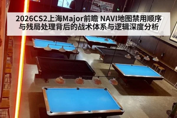 2026CS2上海Major前瞻 NAVI地图禁用顺序与残局处理背后的战术体系与逻辑深度分析
