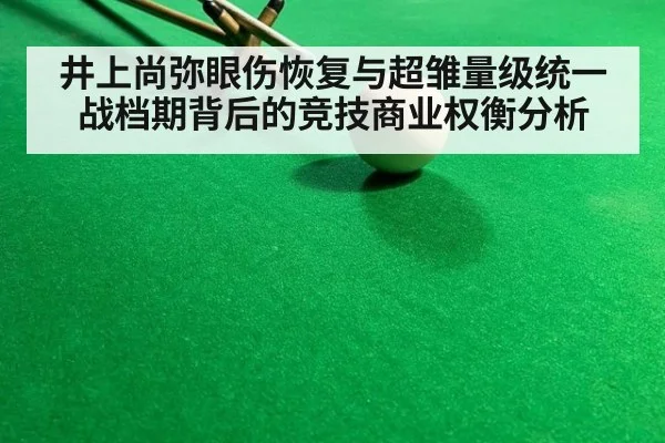 井上尚弥眼伤恢复与超雏量级统一战档期背后的竞技商业权衡分析