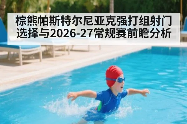棕熊帕斯特尔尼亚克强打组射门选择与2026-27常规赛前瞻分析